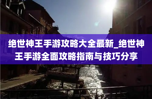 绝世神王手游攻略大全最新_绝世神王手游全面攻略指南与技巧分享