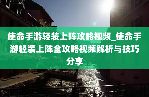 使命手游轻装上阵攻略视频_使命手游轻装上阵全攻略视频解析与技巧分享