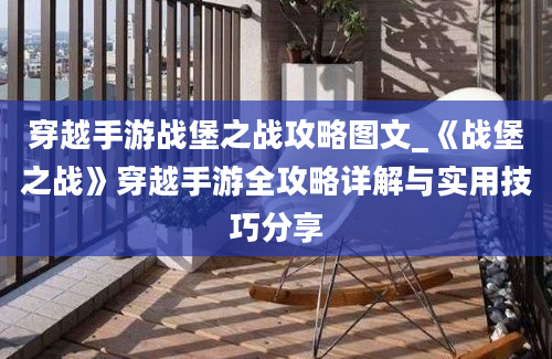 穿越手游战堡之战攻略图文_《战堡之战》穿越手游全攻略详解与实用技巧分享