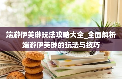 端游伊芙琳玩法攻略大全_全面解析端游伊芙琳的玩法与技巧