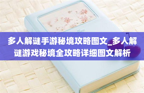 多人解谜手游秘境攻略图文_多人解谜游戏秘境全攻略详细图文解析