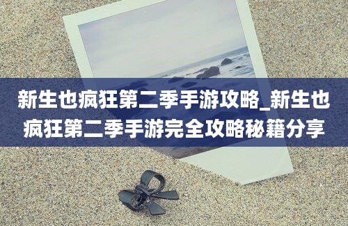 新生也疯狂第二季手游攻略_新生也疯狂第二季手游完全攻略秘籍分享