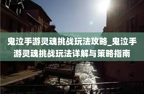 鬼泣手游灵魂挑战玩法攻略_鬼泣手游灵魂挑战玩法详解与策略指南