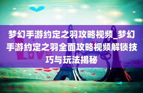 梦幻手游约定之羽攻略视频_梦幻手游约定之羽全面攻略视频解锁技巧与玩法揭秘