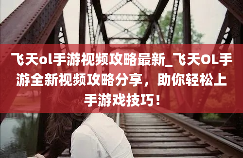 飞天ol手游视频攻略最新_飞天OL手游全新视频攻略分享，助你轻松上手游戏技巧！