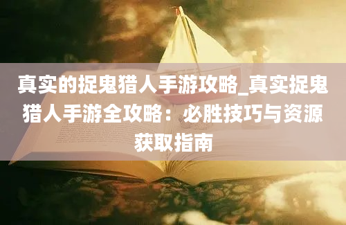 真实的捉鬼猎人手游攻略_真实捉鬼猎人手游全攻略：必胜技巧与资源获取指南