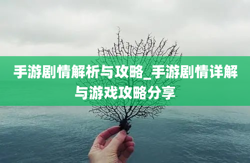 手游剧情解析与攻略_手游剧情详解与游戏攻略分享