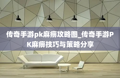 传奇手游pk麻痹攻略图_传奇手游PK麻痹技巧与策略分享