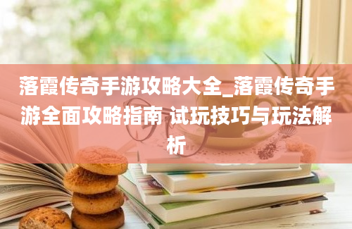 落霞传奇手游攻略大全_落霞传奇手游全面攻略指南 试玩技巧与玩法解析