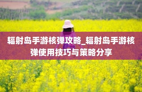 辐射岛手游核弹攻略_辐射岛手游核弹使用技巧与策略分享