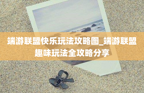 端游联盟快乐玩法攻略图_端游联盟趣味玩法全攻略分享