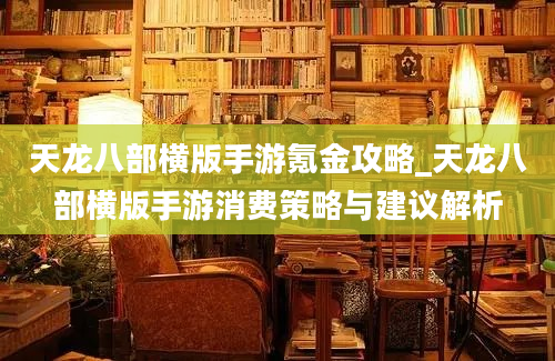 天龙八部横版手游氪金攻略_天龙八部横版手游消费策略与建议解析