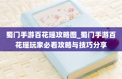 蜀门手游百花瑶攻略图_蜀门手游百花瑶玩家必看攻略与技巧分享