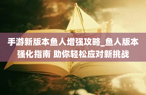 手游新版本鱼人增强攻略_鱼人版本强化指南 助你轻松应对新挑战