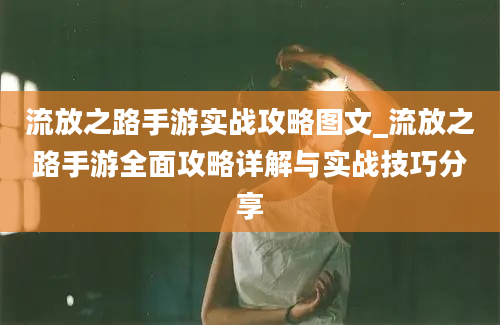 流放之路手游实战攻略图文_流放之路手游全面攻略详解与实战技巧分享