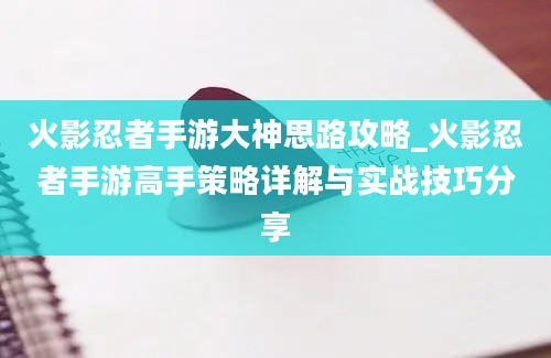 火影忍者手游大神思路攻略_火影忍者手游高手策略详解与实战技巧分享