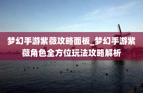 梦幻手游紫薇攻略面板_梦幻手游紫薇角色全方位玩法攻略解析