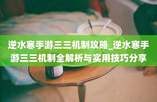 逆水寒手游三三机制攻略_逆水寒手游三三机制全解析与实用技巧分享