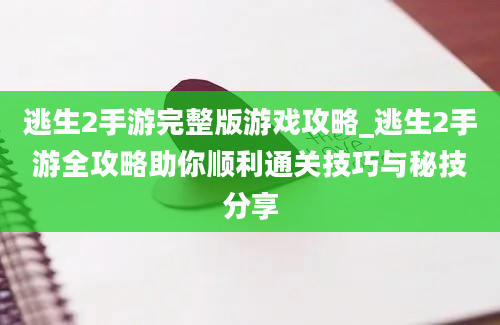 逃生2手游完整版游戏攻略_逃生2手游全攻略助你顺利通关技巧与秘技分享