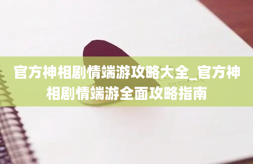 官方神相剧情端游攻略大全_官方神相剧情端游全面攻略指南