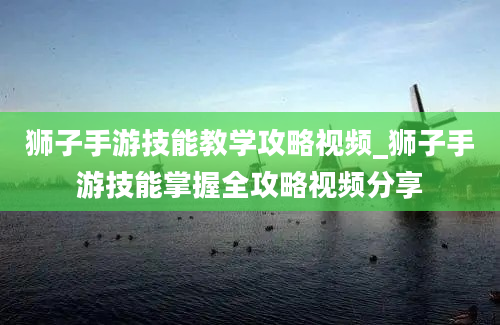 狮子手游技能教学攻略视频_狮子手游技能掌握全攻略视频分享