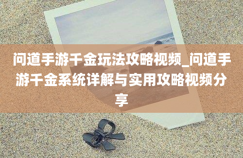 问道手游千金玩法攻略视频_问道手游千金系统详解与实用攻略视频分享