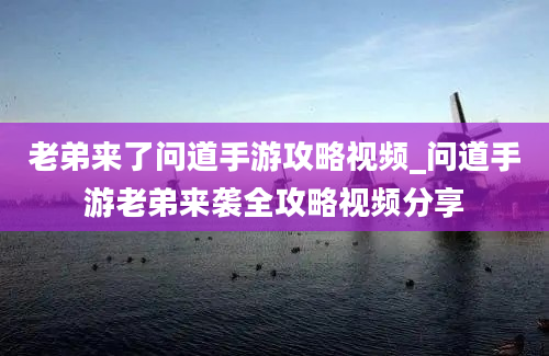 老弟来了问道手游攻略视频_问道手游老弟来袭全攻略视频分享