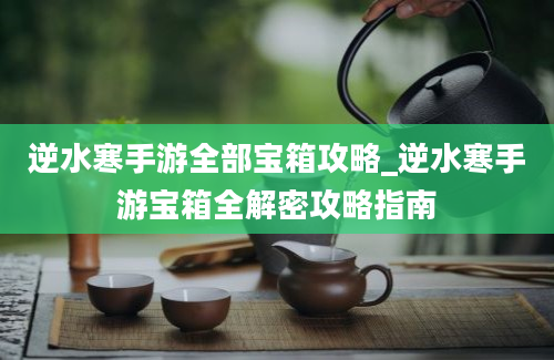 逆水寒手游全部宝箱攻略_逆水寒手游宝箱全解密攻略指南