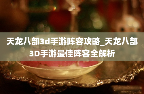 天龙八部3d手游阵容攻略_天龙八部3D手游最佳阵容全解析