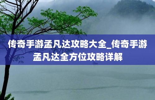 传奇手游孟凡达攻略大全_传奇手游孟凡达全方位攻略详解