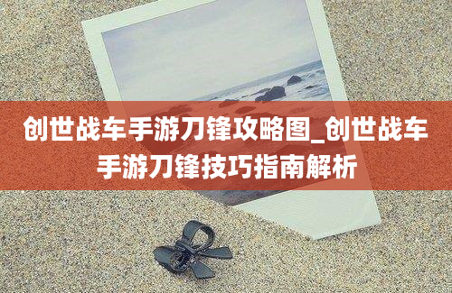 创世战车手游刀锋攻略图_创世战车手游刀锋技巧指南解析