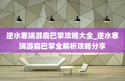 逆水寒端游扇巴掌攻略大全_逆水寒端游扇巴掌全解析攻略分享