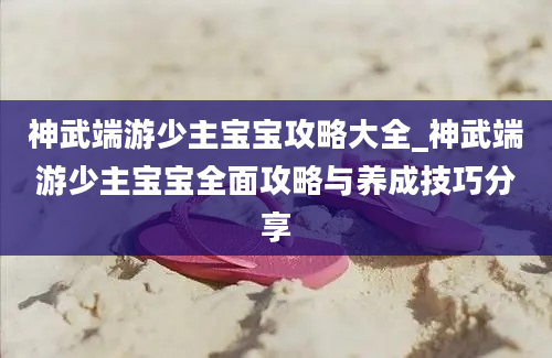 神武端游少主宝宝攻略大全_神武端游少主宝宝全面攻略与养成技巧分享