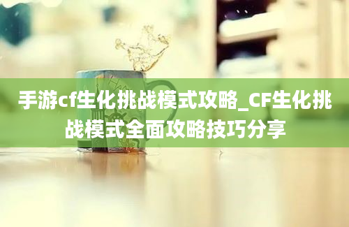 手游cf生化挑战模式攻略_CF生化挑战模式全面攻略技巧分享