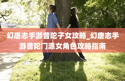 幻唐志手游普陀子女攻略_幻唐志手游普陀门派女角色攻略指南