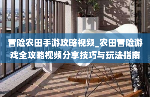 冒险农田手游攻略视频_农田冒险游戏全攻略视频分享技巧与玩法指南