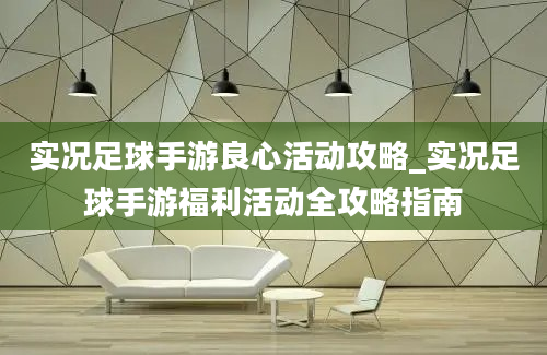 实况足球手游良心活动攻略_实况足球手游福利活动全攻略指南