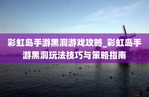 彩虹岛手游黑洞游戏攻略_彩虹岛手游黑洞玩法技巧与策略指南