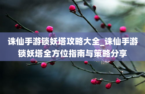 诛仙手游锁妖塔攻略大全_诛仙手游锁妖塔全方位指南与策略分享