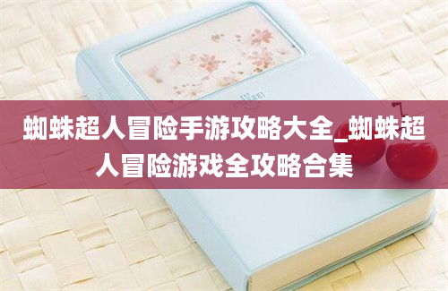 蜘蛛超人冒险手游攻略大全_蜘蛛超人冒险游戏全攻略合集