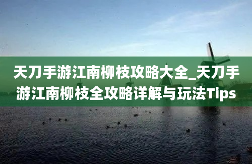 天刀手游江南柳枝攻略大全_天刀手游江南柳枝全攻略详解与玩法Tips