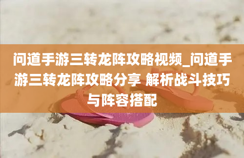 问道手游三转龙阵攻略视频_问道手游三转龙阵攻略分享 解析战斗技巧与阵容搭配