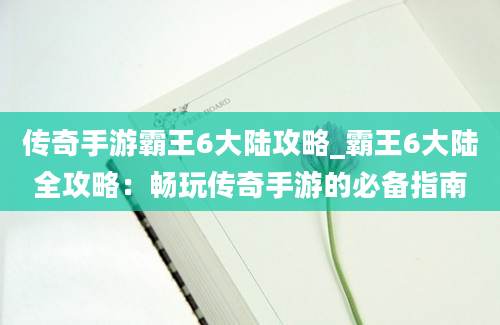 传奇手游霸王6大陆攻略_霸王6大陆全攻略：畅玩传奇手游的必备指南