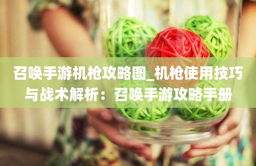 召唤手游机枪攻略图_机枪使用技巧与战术解析：召唤手游攻略手册