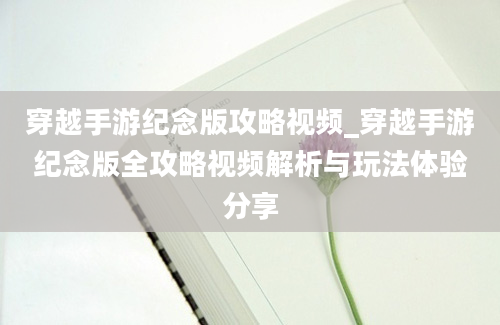 穿越手游纪念版攻略视频_穿越手游纪念版全攻略视频解析与玩法体验分享