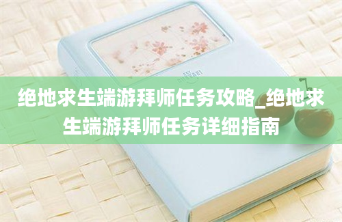 绝地求生端游拜师任务攻略_绝地求生端游拜师任务详细指南