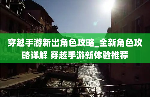 穿越手游新出角色攻略_全新角色攻略详解 穿越手游新体验推荐