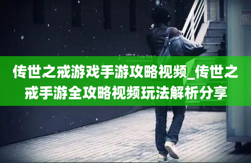 传世之戒游戏手游攻略视频_传世之戒手游全攻略视频玩法解析分享