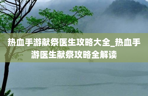 热血手游献祭医生攻略大全_热血手游医生献祭攻略全解读