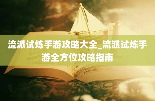 流派试炼手游攻略大全_流派试炼手游全方位攻略指南